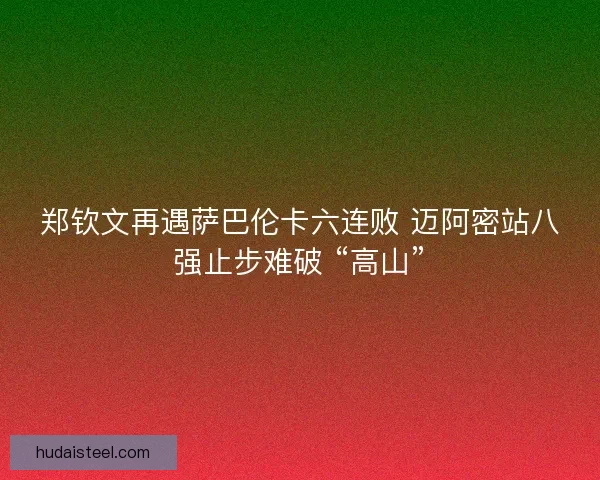 郑钦文再遇萨巴伦卡六连败 迈阿密站八强止步难破 “高山”