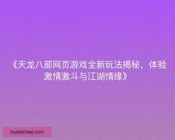 《天龙八部网页游戏全新玩法揭秘，体验激情激斗与江湖情缘》
