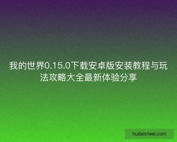 我的世界0.15.0下载安卓版安装教程与玩法攻略大全最新体验分享
