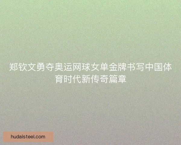 郑钦文勇夺奥运网球女单金牌书写中国体育时代新传奇篇章