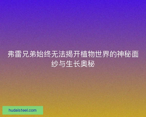 弗雷兄弟始终无法揭开植物世界的神秘面纱与生长奥秘