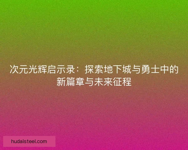 次元光辉启示录：探索地下城与勇士中的新篇章与未来征程