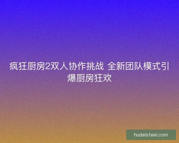疯狂厨房2双人协作挑战 全新团队模式引爆厨房狂欢