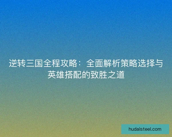 逆转三国全程攻略：全面解析策略选择与英雄搭配的致胜之道