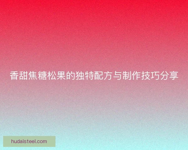 香甜焦糖松果的独特配方与制作技巧分享 香甜焦糖松果的独特配方与制作技巧分享