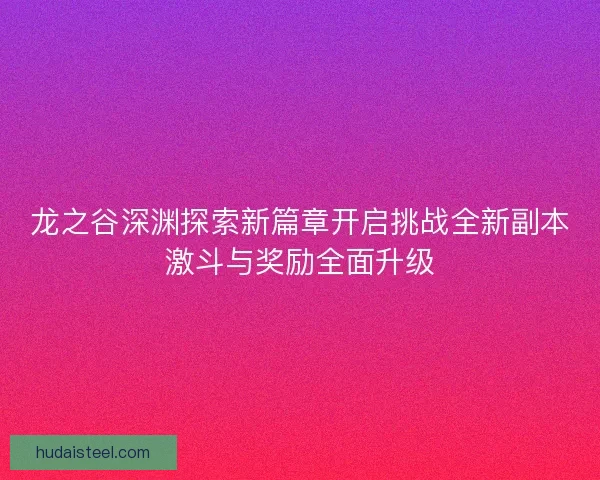 龙之谷深渊探索新篇章开启挑战全新副本激斗与奖励全面升级