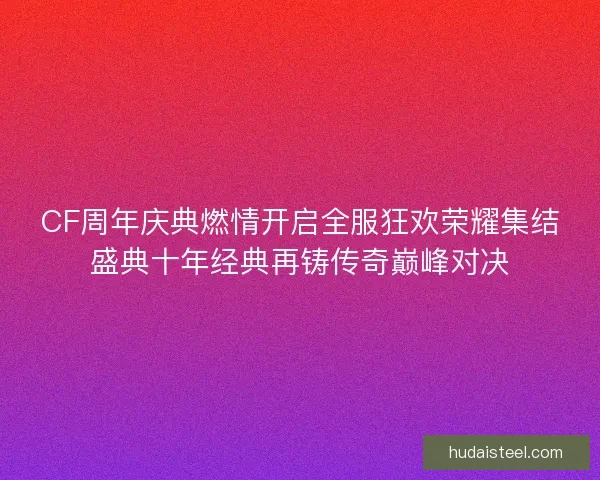 CF周年庆典燃情开启全服狂欢荣耀集结盛典十年经典再铸传奇巅峰对决 CF周年庆典燃情开启全服狂欢荣耀集结盛典十年经典再铸传奇巅峰对决