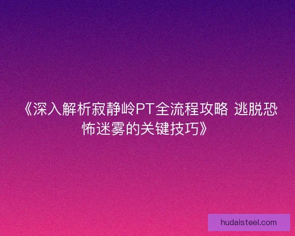 《深入解析寂静岭PT全流程攻略 逃脱恐怖迷雾的关键技巧》