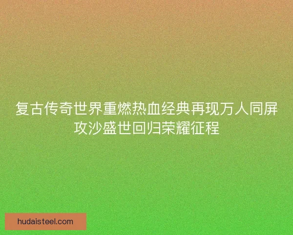 复古传奇世界重燃热血经典再现万人同屏攻沙盛世回归荣耀征程 复古传奇世界重燃热血经典再现万人同屏攻沙盛世回归荣耀征程