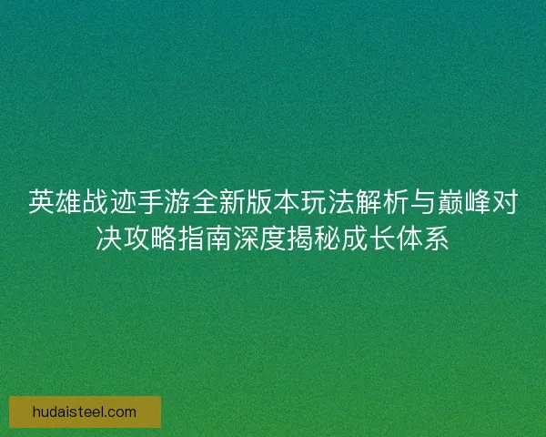 英雄战迹手游全新版本玩法解析与巅峰对决攻略指南深度揭秘成长体系