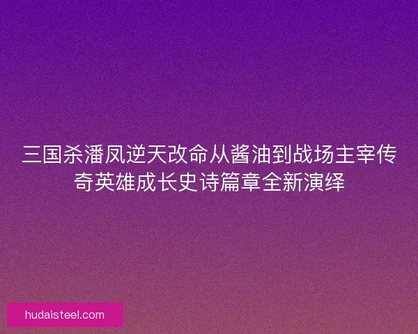 三国杀潘凤逆天改命从酱油到战场主宰传奇英雄成长史诗篇章全新演绎