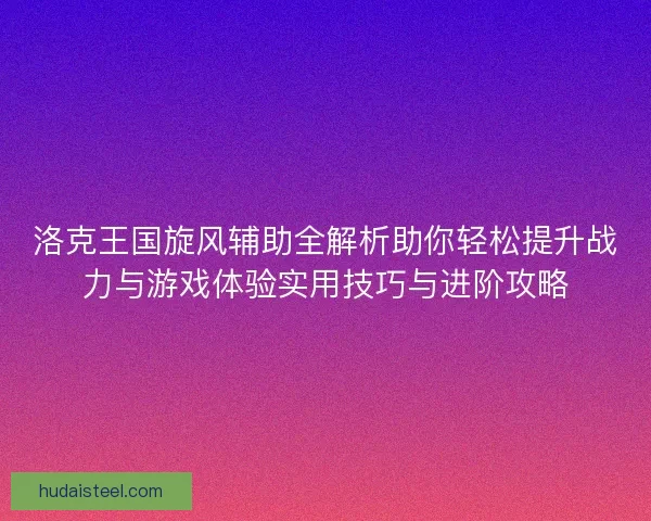 洛克王国旋风辅助全解析助你轻松提升战力与游戏体验实用技巧与进阶攻略 洛克王国旋风辅助全解析助你轻松提升战力与游戏体验实用技巧与进阶攻略