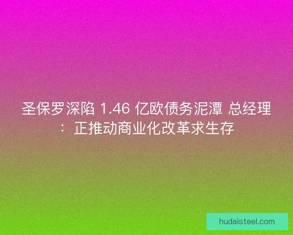 圣保罗深陷 1.46 亿欧债务泥潭 总经理：正推动商业化改革求生存