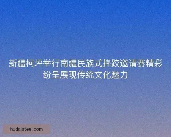 新疆柯坪举行南疆民族式摔跤邀请赛精彩纷呈展现传统文化魅力 新疆柯坪举行南疆民族式摔跤邀请赛精彩纷呈展现传统文化魅力