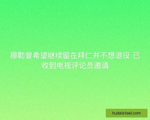 穆勒曾希望继续留在拜仁并不想退役 已收到电视评论员邀请