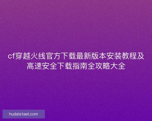cf穿越火线官方下载最新版本安装教程及高速安全下载指南全攻略大全 cf穿越火线官方下载最新版本安装教程及高速安全下载指南全攻略大全