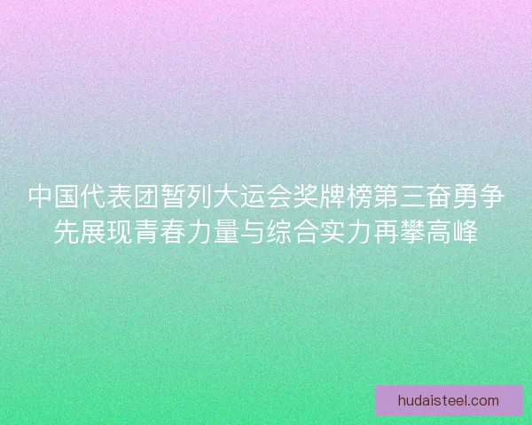 中国代表团暂列大运会奖牌榜第三奋勇争先展现青春力量与综合实力再攀高峰