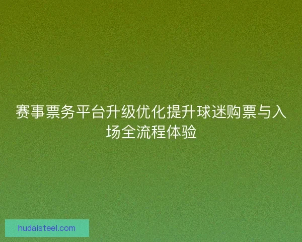 赛事票务平台升级优化提升球迷购票与入场全流程体验