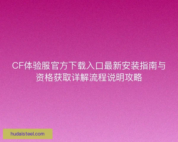 CF体验服官方下载入口最新安装指南与资格获取详解流程说明攻略