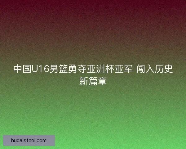 中国U16男篮勇夺亚洲杯亚军 闯入历史新篇章