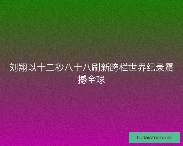 刘翔以十二秒八十八刷新跨栏世界纪录震撼全球
