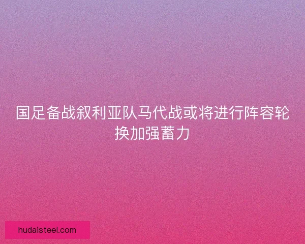 国足备战叙利亚队马代战或将进行阵容轮换加强蓄力