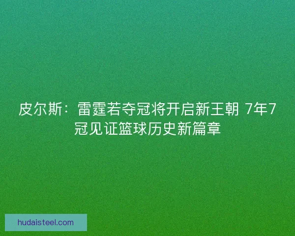 皮尔斯:雷霆若夺冠将开启新王朝 7年7冠见证篮球历史新篇章 皮尔斯:雷霆若夺冠将开启新王朝 7年7冠见证篮球历史新篇章