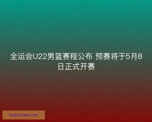 全运会U22男篮赛程公布 预赛将于5月8日正式开赛