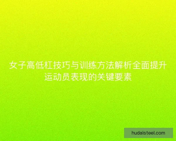 女子高低杠技巧与训练方法解析全面提升运动员表现的关键要素 女子高低杠技巧与训练方法解析全面提升运动员表现的关键要素