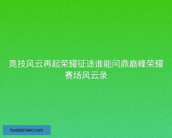 竞技风云再起荣耀征途谁能问鼎巅峰荣耀赛场风云录