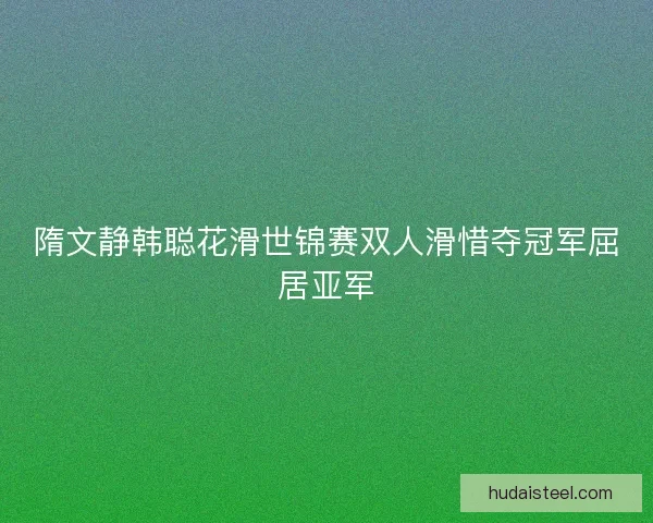 隋文静韩聪花滑世锦赛双人滑惜夺冠军屈居亚军 隋文静韩聪花滑世锦赛双人滑惜夺冠军屈居亚军