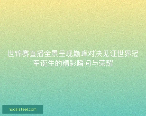 世锦赛直播全景呈现巅峰对决见证世界冠军诞生的精彩瞬间与荣耀