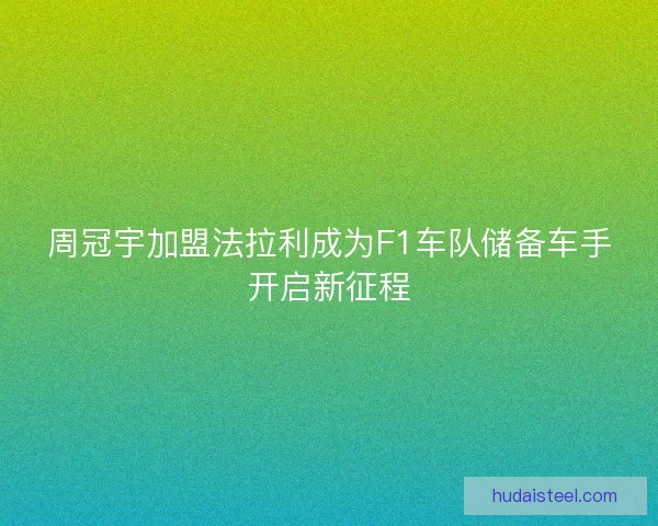 周冠宇加盟法拉利成为F1车队储备车手开启新征程