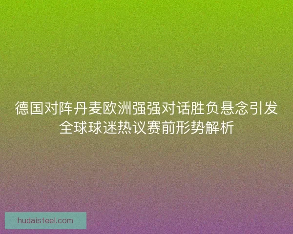 德国对阵丹麦欧洲强强对话胜负悬念引发全球球迷热议赛前形势解析