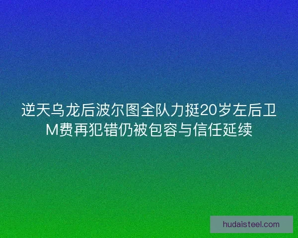逆天乌龙后波尔图全队力挺20岁左后卫M费再犯错仍被包容与信任延续