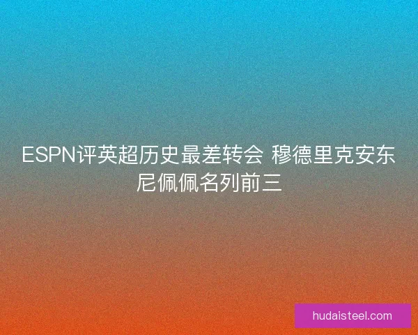 ESPN评英超历史最差转会 穆德里克安东尼佩佩名列前三