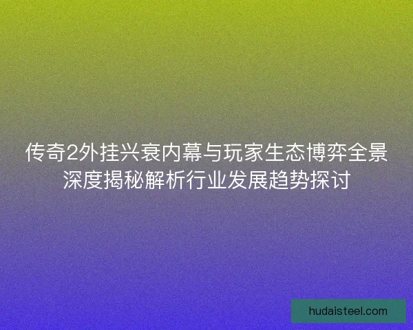 传奇2外挂兴衰内幕与玩家生态博弈全景深度揭秘解析行业发展趋势探讨