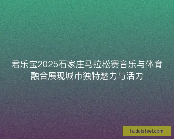 君乐宝2025石家庄马拉松赛音乐与体育融合展现城市独特魅力与活力 君乐宝2025石家庄马拉松赛音乐与体育融合展现城市独特魅力与活力