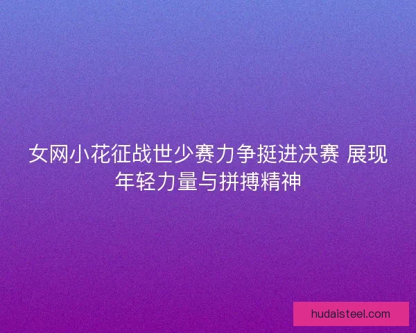女网小花征战世少赛力争挺进决赛 展现年轻力量与拼搏精神 女网小花征战世少赛力争挺进决赛 展现年轻力量与拼搏精神