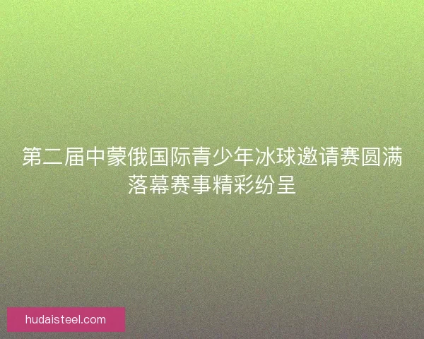 第二届中蒙俄国际青少年冰球邀请赛圆满落幕赛事精彩纷呈 第二届中蒙俄国际青少年冰球邀请赛圆满落幕赛事精彩纷呈