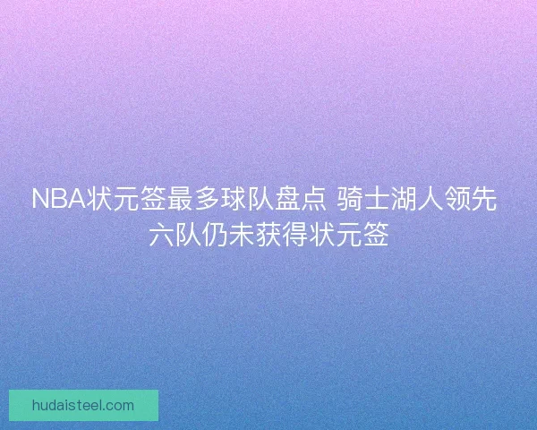 NBA状元签最多球队盘点 骑士湖人领先 六队仍未获得状元签 NBA状元签最多球队盘点 骑士湖人领先 六队仍未获得状元签