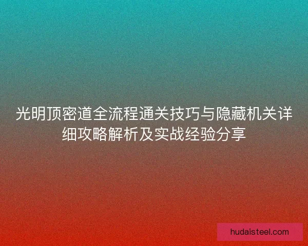 光明顶密道全流程通关技巧与隐藏机关详细攻略解析及实战经验分享 光明顶密道全流程通关技巧与隐藏机关详细攻略解析及实战经验分享
