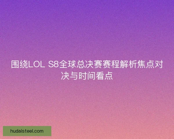 围绕LOL S8全球总决赛赛程解析焦点对决与时间看点