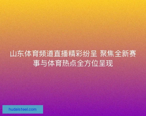 山东体育频道直播精彩纷呈 聚焦全新赛事与体育热点全方位呈现 山东体育频道直播精彩纷呈 聚焦全新赛事与体育热点全方位呈现