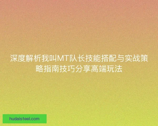 深度解析我叫MT队长技能搭配与实战策略指南技巧分享高端玩法