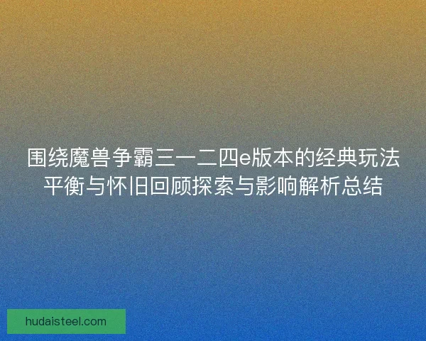 围绕魔兽争霸三一二四e版本的经典玩法平衡与怀旧回顾探索与影响解析总结 围绕魔兽争霸三一二四e版本的经典玩法平衡与怀旧回顾探索与影响解析总结