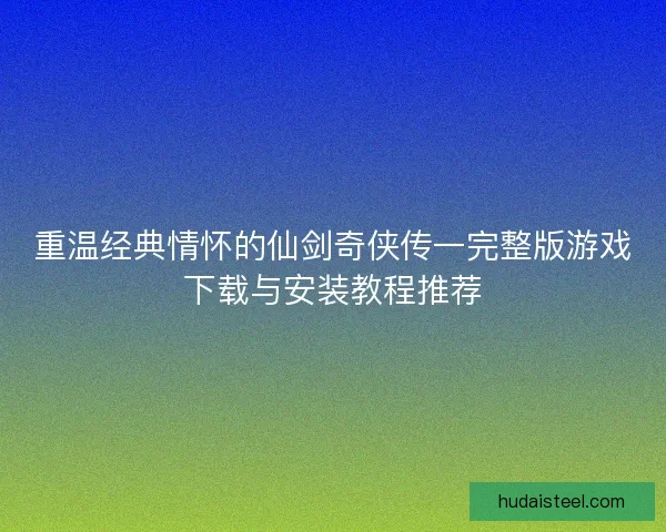 重温经典情怀的仙剑奇侠传一完整版游戏下载与安装教程推荐