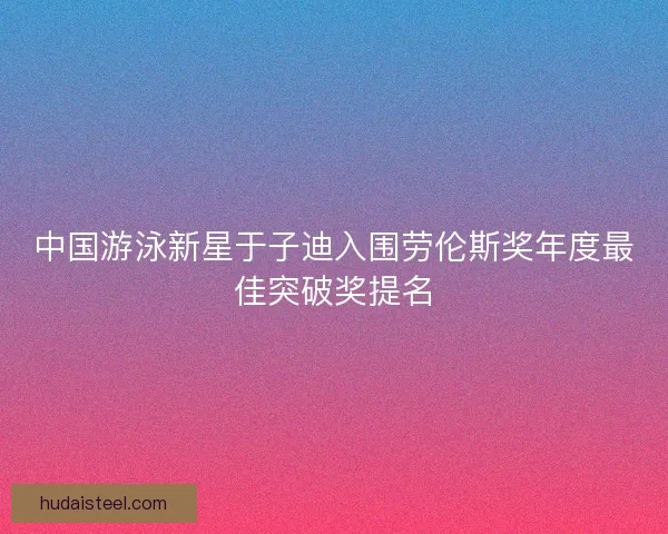 中国游泳新星于子迪入围劳伦斯奖年度最佳突破奖提名
