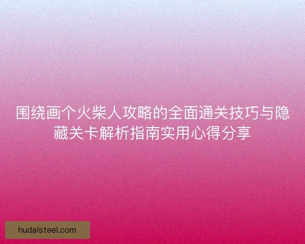 围绕画个火柴人攻略的全面通关技巧与隐藏关卡解析指南实用心得分享 围绕画个火柴人攻略的全面通关技巧与隐藏关卡解析指南实用心得分享