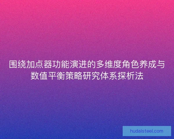 围绕加点器功能演进的多维度角色养成与数值平衡策略研究体系探析法